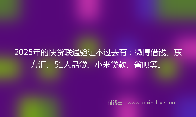 2025年的快贷联通验证不过去有：微博借钱、东方汇、51人品贷、小米贷款、省呗等。