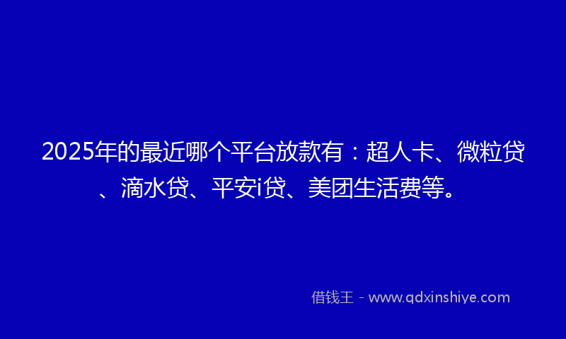 2025年的最近哪个平台放款有：超人卡、微粒贷、滴水贷、平安i贷、美团生活费等。