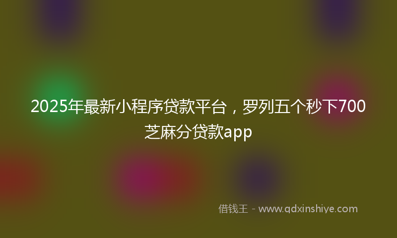 2025年最新小程序贷款平台，罗列五个秒下700芝麻分贷款app