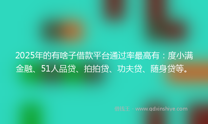 2025年的有啥子借款平台通过率最高有：度小满金融、51人品贷、拍拍贷、功夫贷、随身贷等。