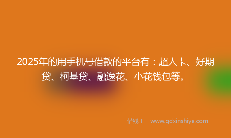 2025年的用手机号借款的平台有：超人卡、好期贷、柯基贷、融逸花、小花钱包等。