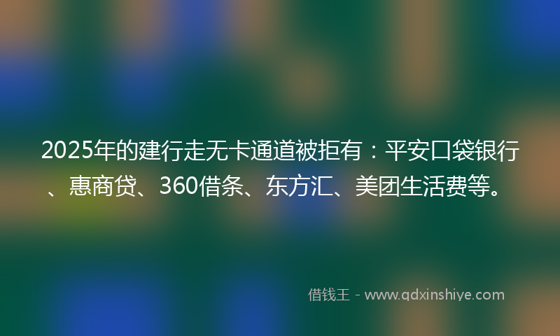 2025年的建行走无卡通道被拒有：平安口袋银行、惠商贷、360借条、东方汇、美团生活费等。