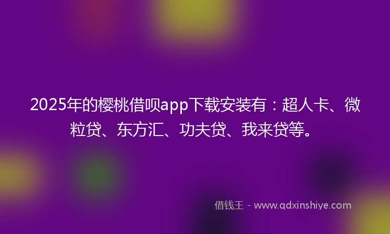 2025年的樱桃借呗app下载安装有：超人卡、微粒贷、东方汇、功夫贷、我来贷等。