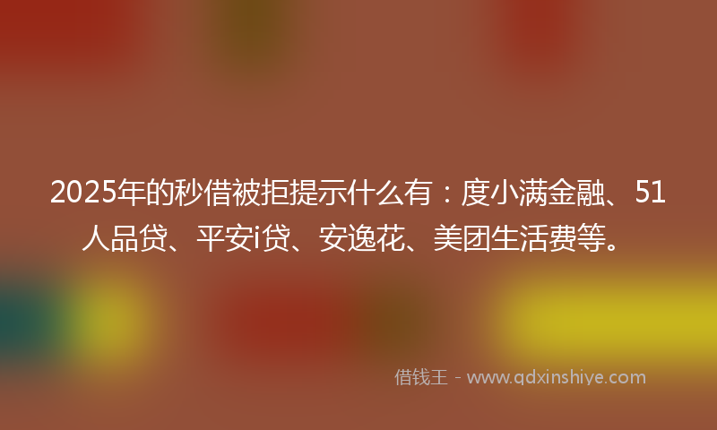 2025年的秒借被拒提示什么有：度小满金融、51人品贷、平安i贷、安逸花、美团生活费等。