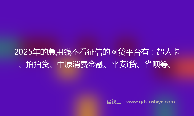 2025年的急用钱不看征信的网贷平台有：超人卡、拍拍贷、中原消费金融、平安i贷、省呗等。