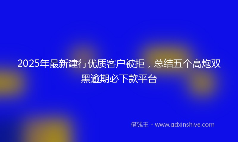 2025年最新建行优质客户被拒，总结五个高炮双黑逾期必下款平台