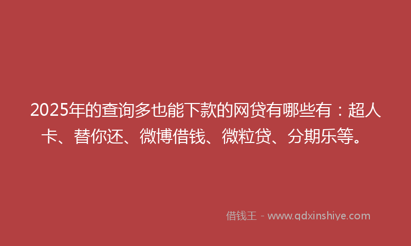 2025年的查询多也能下款的网贷有哪些有：超人卡、替你还、微博借钱、微粒贷、分期乐等。