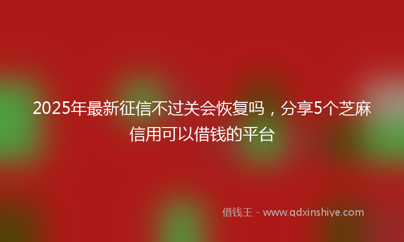 2025年最新征信不过关会恢复吗，分享5个芝麻信用可以借钱的平台