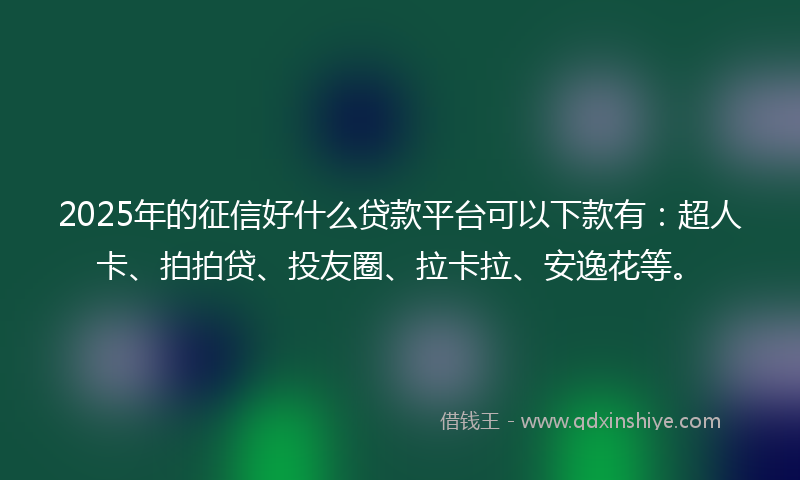 2025年的征信好什么贷款平台可以下款有：超人卡、拍拍贷、投友圈、拉卡拉、安逸花等。