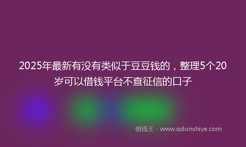 2025年最新有没有类似于豆豆钱的，整理5个20岁可以借钱平台不查征信的口子