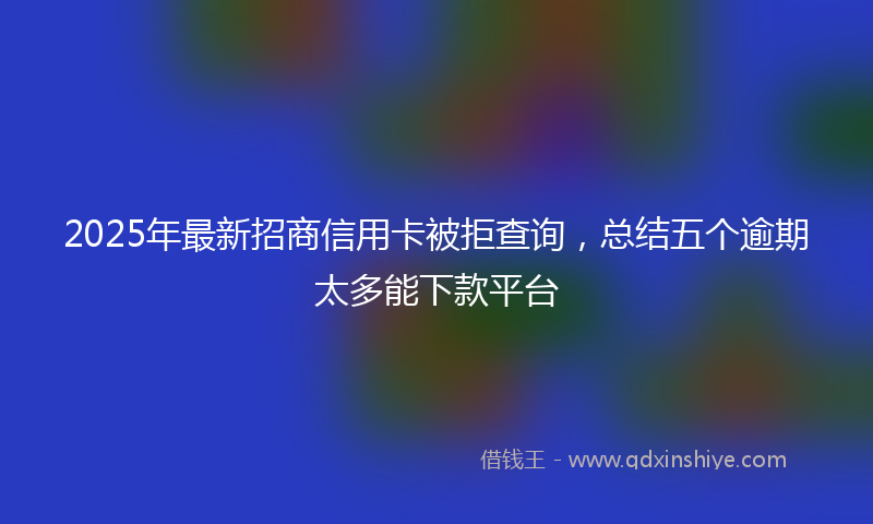 2025年最新招商信用卡被拒查询，总结五个逾期太多能下款平台