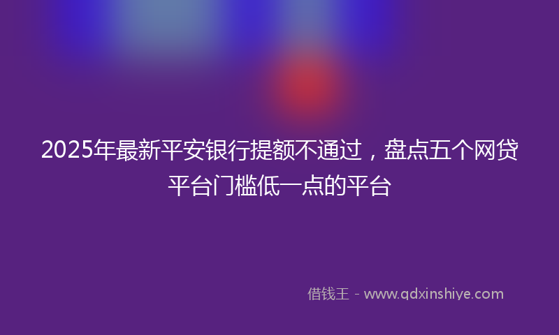 2025年最新平安银行提额不通过，盘点五个网贷平台门槛低一点的平台