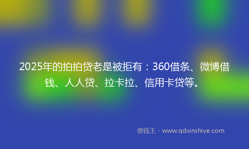 2025年的拍拍贷老是被拒有：360借条、微博借钱、人人贷、拉卡拉、信用卡贷等。
