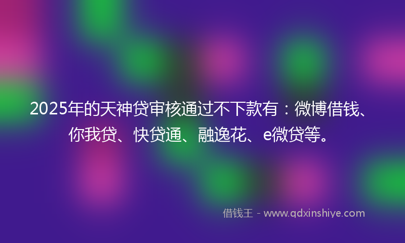 2025年的天神贷审核通过不下款有：微博借钱、你我贷、快贷通、融逸花、e微贷等。