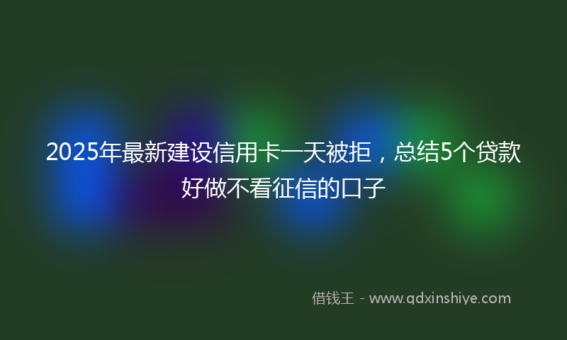 2025年最新建设信用卡一天被拒，总结5个贷款好做不看征信的口子