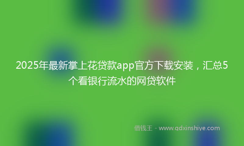 2025年最新掌上花贷款app官方下载安装，汇总5个看银行流水的网贷软件