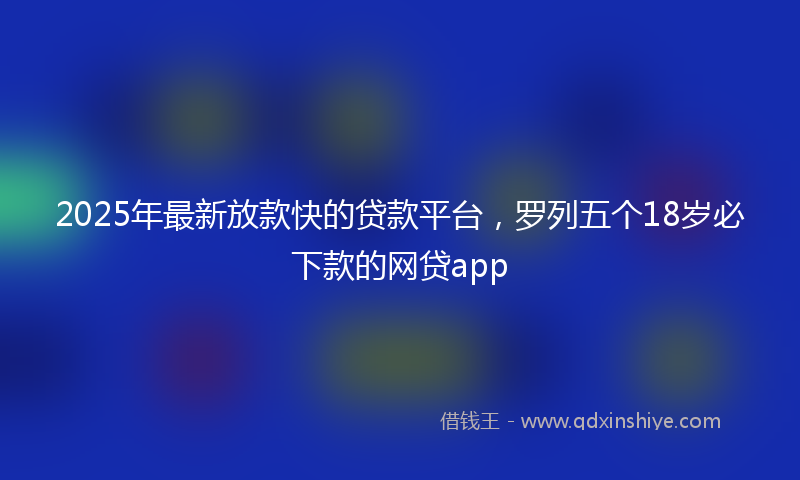 2025年最新放款快的贷款平台，罗列五个18岁必下款的网贷app