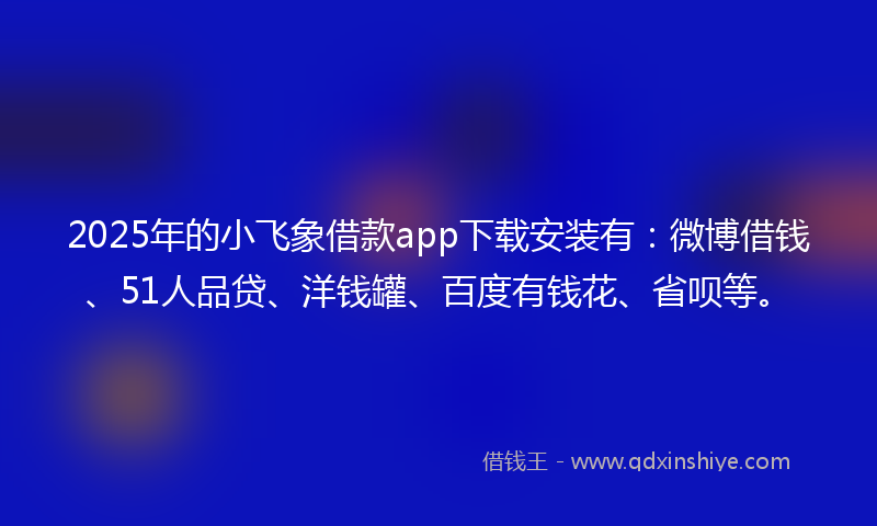 2025年的小飞象借款app下载安装有：微博借钱、51人品贷、洋钱罐、百度有钱花、省呗等。