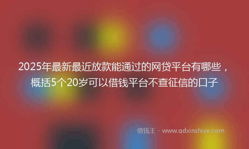 2025年最新最近放款能通过的网贷平台有哪些，概括5个20岁可以借钱平台不查征信的口子