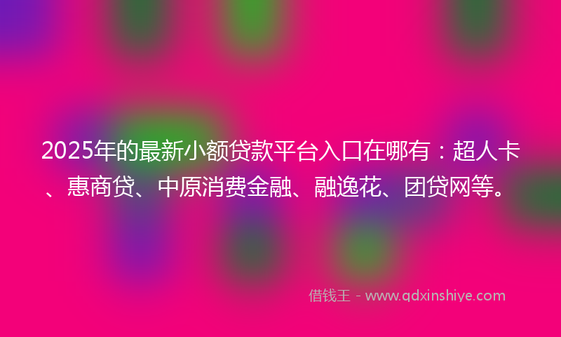 2025年的最新小额贷款平台入口在哪有：超人卡、惠商贷、中原消费金融、融逸花、团贷网等。
