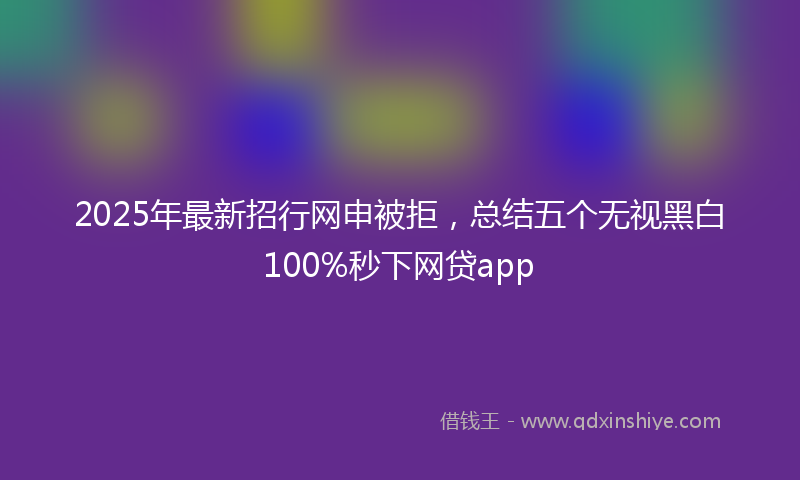 2025年最新招行网申被拒，总结五个无视黑白100%秒下网贷app
