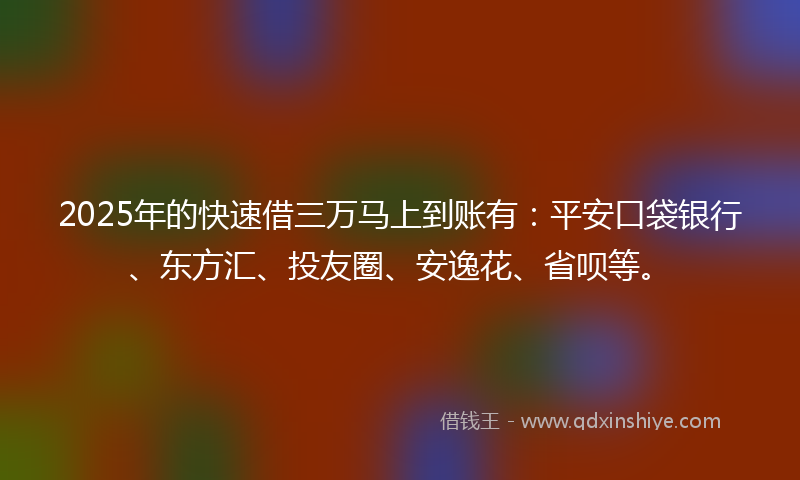 2025年的快速借三万马上到账有：平安口袋银行、东方汇、投友圈、安逸花、省呗等。