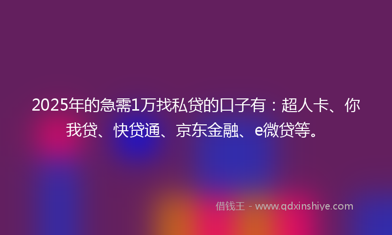 2025年的急需1万找私贷的口子有：超人卡、你我贷、快贷通、京东金融、e微贷等。