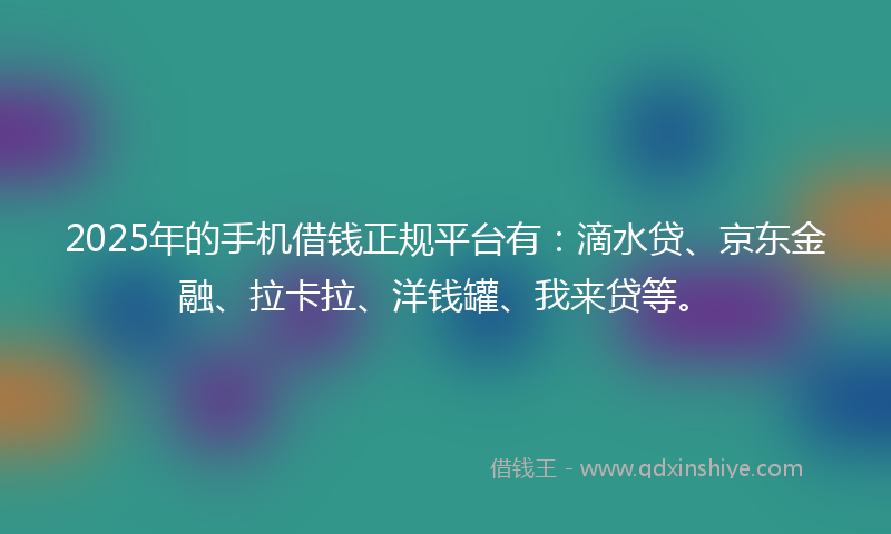 2025年的手机借钱正规平台有：滴水贷、京东金融、拉卡拉、洋钱罐、我来贷等。