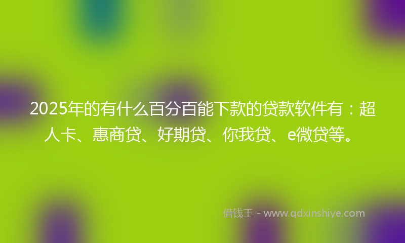 2025年的有什么百分百能下款的贷款软件有：超人卡、惠商贷、好期贷、你我贷、e微贷等。