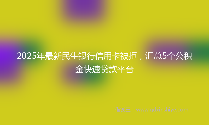 2025年最新民生银行信用卡被拒，汇总5个公积金快速贷款平台