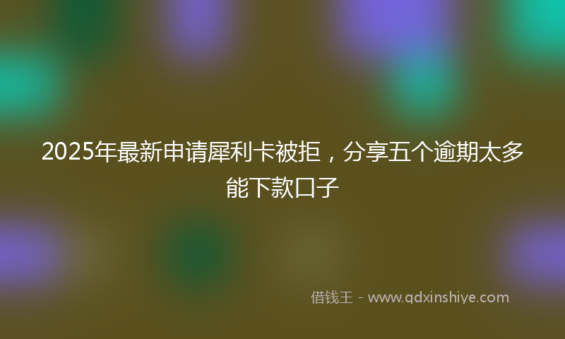 2025年最新申请犀利卡被拒，分享五个逾期太多能下款口子
