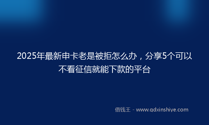 2025年最新申卡老是被拒怎么办，分享5个可以不看征信就能下款的平台