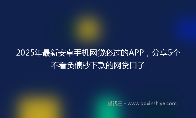 2025年最新安卓手机网贷必过的APP，分享5个不看负债秒下款的网贷口子