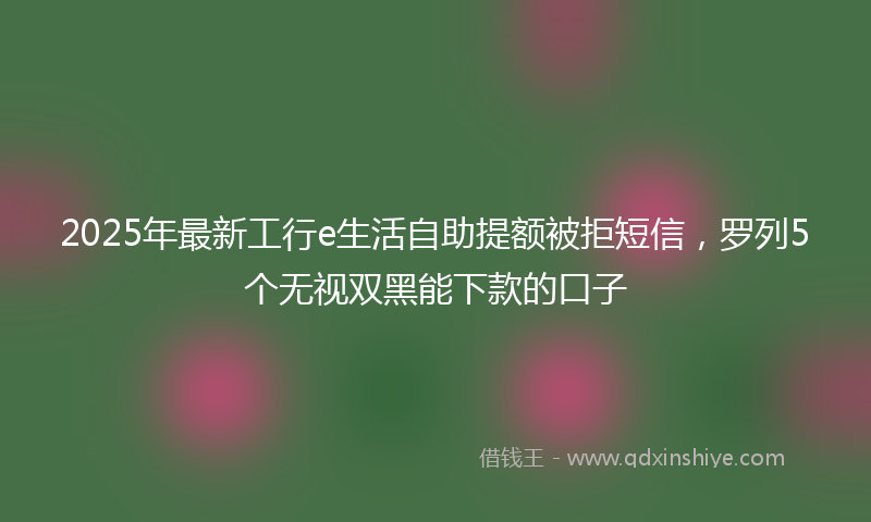 2025年最新工行e生活自助提额被拒短信，罗列5个无视双黑能下款的口子