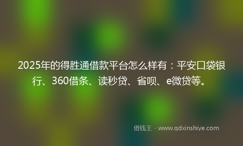 2025年的得胜通借款平台怎么样有：平安口袋银行、360借条、读秒贷、省呗、e微贷等。