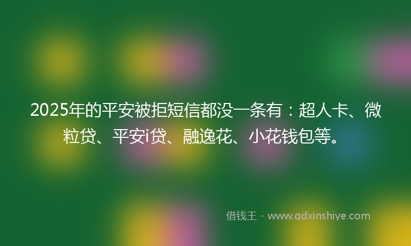 2025年的平安被拒短信都没一条有：超人卡、微粒贷、平安i贷、融逸花、小花钱包等。