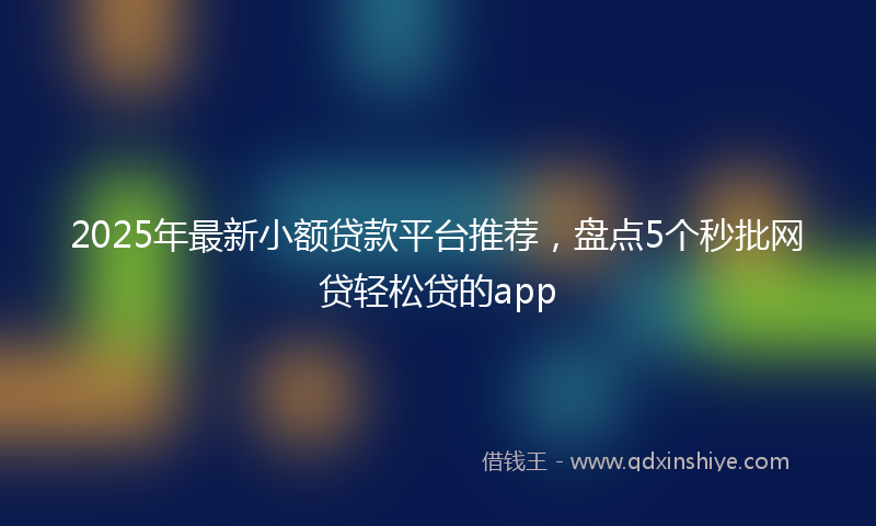 2025年最新小额贷款平台推荐，盘点5个秒批网贷轻松贷的app