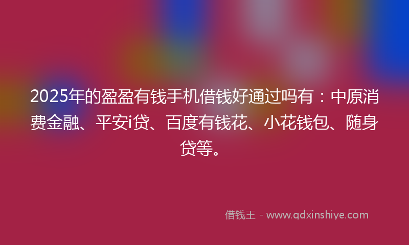 2025年的盈盈有钱手机借钱好通过吗有：中原消费金融、平安i贷、百度有钱花、小花钱包、随身贷等。