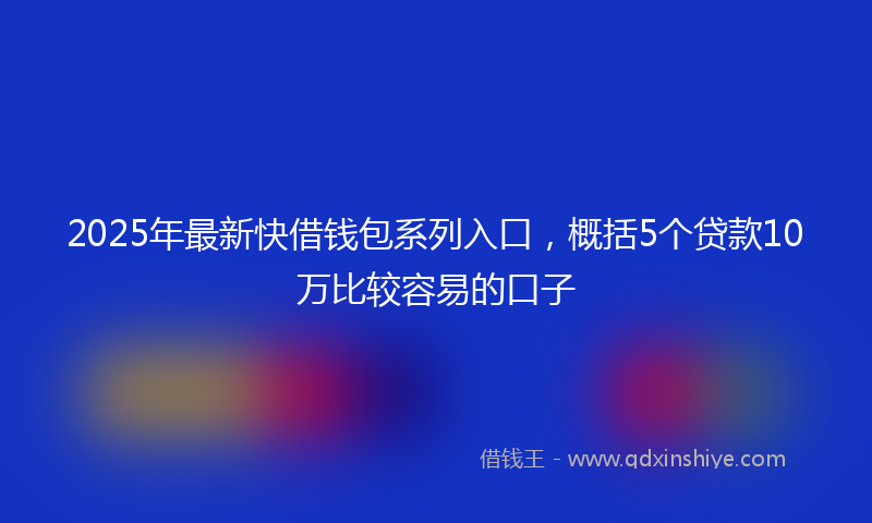 2025年最新快借钱包系列入口，概括5个贷款10万比较容易的口子