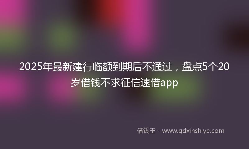 2025年最新建行临额到期后不通过，盘点5个20岁借钱不求征信速借app
