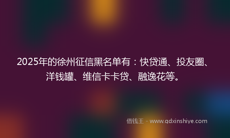 2025年的徐州征信黑名单有：快贷通、投友圈、洋钱罐、维信卡卡贷、融逸花等。