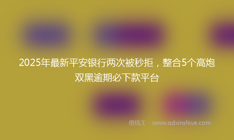 2025年最新平安银行两次被秒拒，整合5个高炮双黑逾期必下款平台