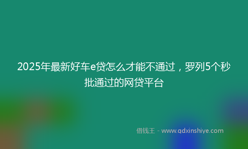 2025年最新好车e贷怎么才能不通过，罗列5个秒批通过的网贷平台