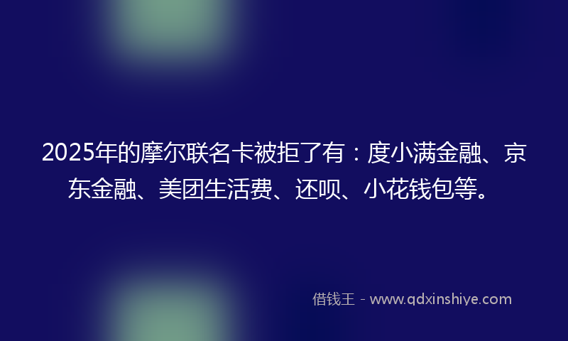 2025年的摩尔联名卡被拒了有：度小满金融、京东金融、美团生活费、还呗、小花钱包等。