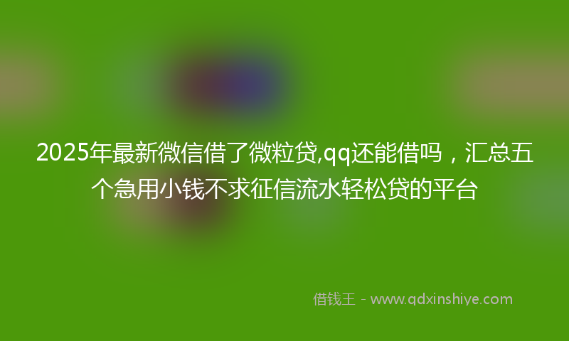 2025年最新微信借了微粒贷,qq还能借吗，汇总五个急用小钱不求征信流水轻松贷的平台