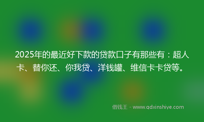 2025年的最近好下款的贷款口子有那些有：超人卡、替你还、你我贷、洋钱罐、维信卡卡贷等。