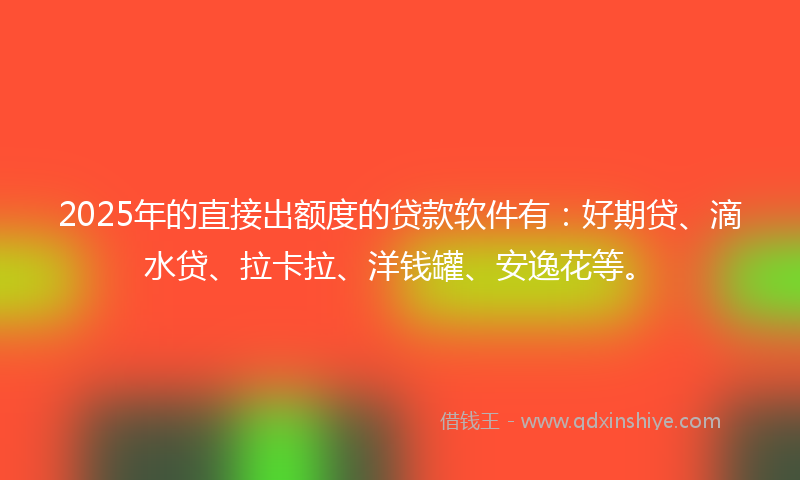 2025年的直接出额度的贷款软件有：好期贷、滴水贷、拉卡拉、洋钱罐、安逸花等。