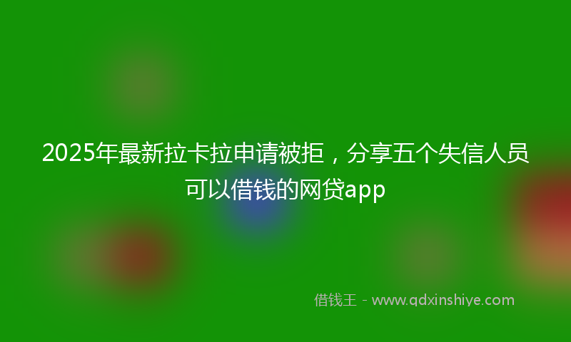 2025年最新拉卡拉申请被拒，分享五个失信人员可以借钱的网贷app