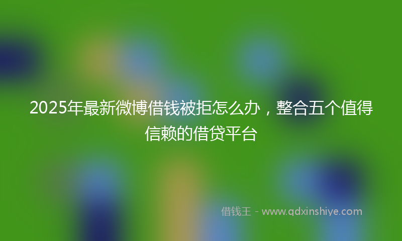 2025年最新微博借钱被拒怎么办，整合五个值得信赖的借贷平台