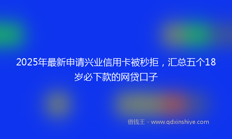 2025年最新申请兴业信用卡被秒拒，汇总五个18岁必下款的网贷口子